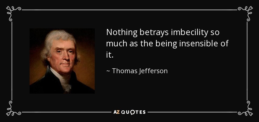 Nothing betrays imbecility so much as the being insensible of it. - Thomas Jefferson
