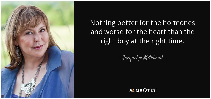 Nothing better for the hormones and worse for the heart than the right boy at the right time. - Jacquelyn Mitchard