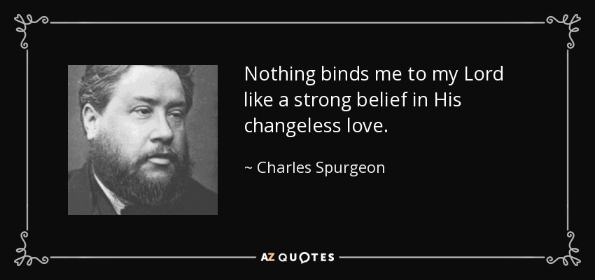 Nothing binds me to my Lord like a strong belief in His changeless love. - Charles Spurgeon