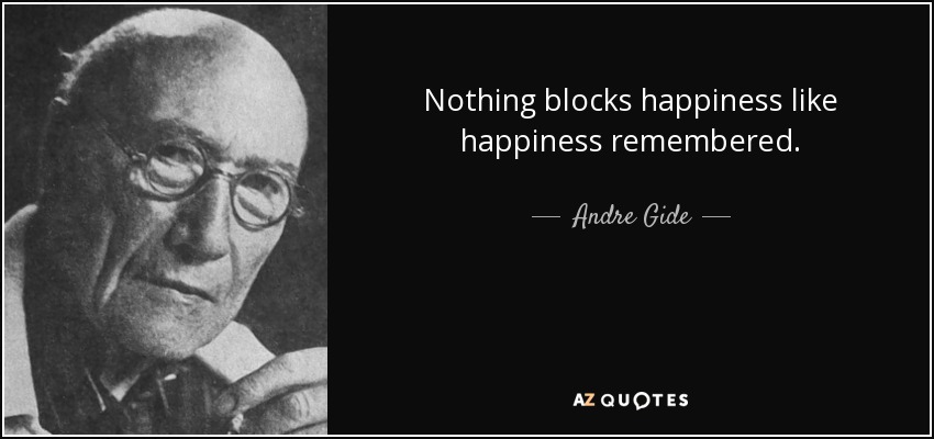 Nothing blocks happiness like happiness remembered. - Andre Gide