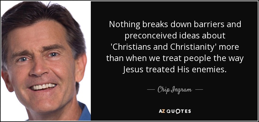 Nothing breaks down barriers and preconceived ideas about 'Christians and Christianity' more than when we treat people the way Jesus treated His enemies. - Chip Ingram