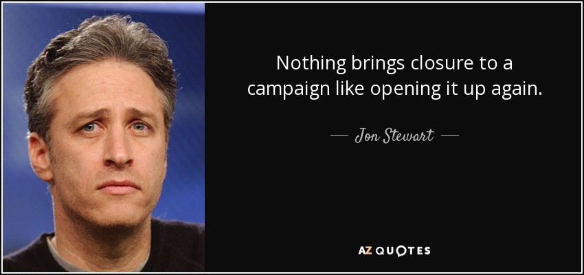 Nothing brings closure to a campaign like opening it up again. - Jon Stewart