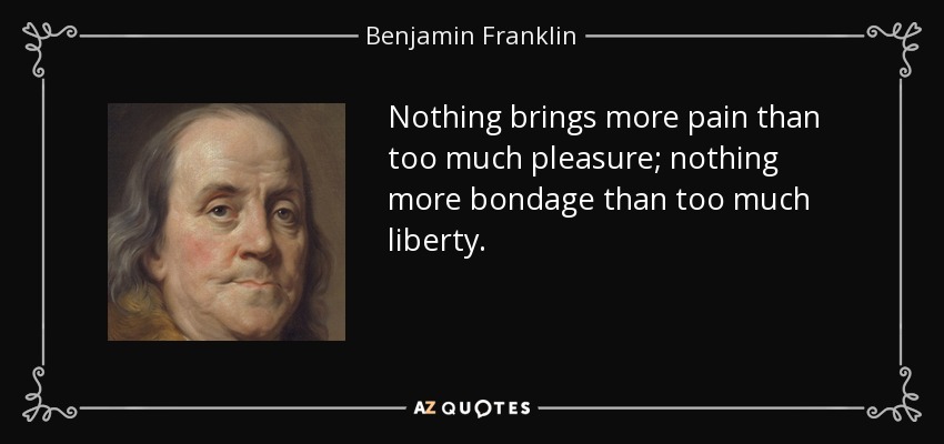 Nothing brings more pain than too much pleasure; nothing more bondage than too much liberty. - Benjamin Franklin
