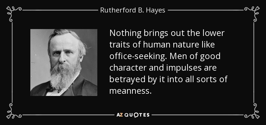 Nothing brings out the lower traits of human nature like office-seeking. Men of good character and impulses are betrayed by it into all sorts of meanness. - Rutherford B. Hayes