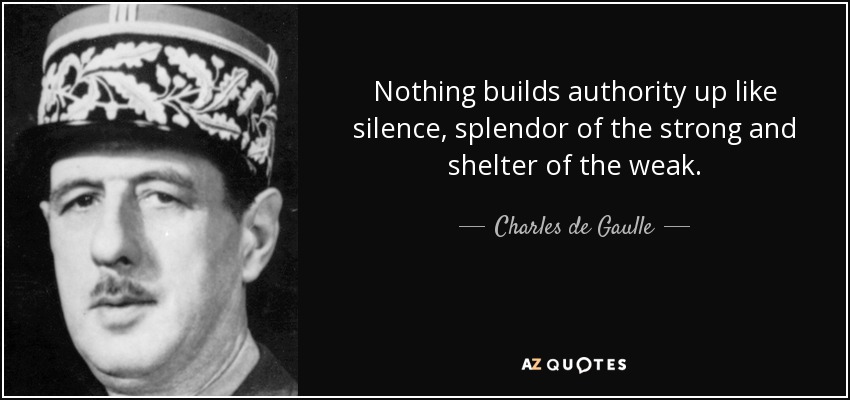 Nothing builds authority up like silence, splendor of the strong and shelter of the weak. - Charles de Gaulle