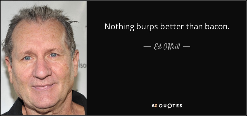 Nothing burps better than bacon. - Ed O'Neill