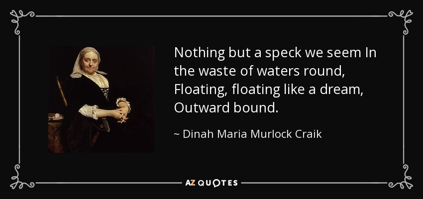 Nothing but a speck we seem In the waste of waters round, Floating, floating like a dream, Outward bound. - Dinah Maria Murlock Craik