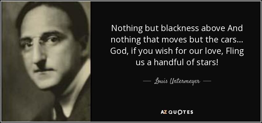 Nothing but blackness above And nothing that moves but the cars... God, if you wish for our love, Fling us a handful of stars! - Louis Untermeyer