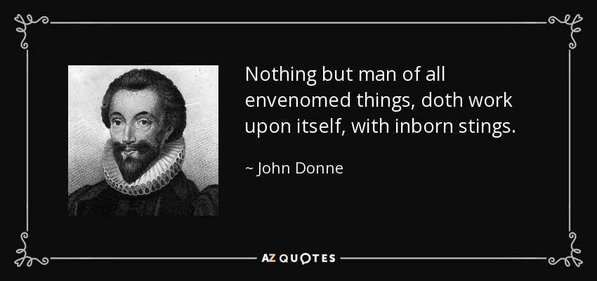 Nothing but man of all envenomed things, doth work upon itself, with inborn stings. - John Donne
