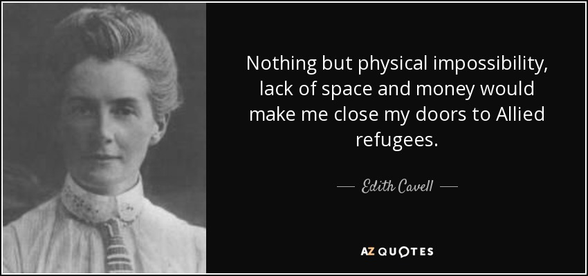 Nothing but physical impossibility, lack of space and money would make me close my doors to Allied refugees. - Edith Cavell
