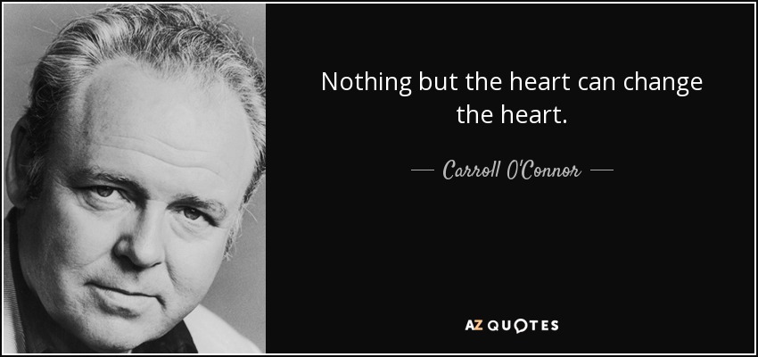 Nothing but the heart can change the heart. - Carroll O'Connor