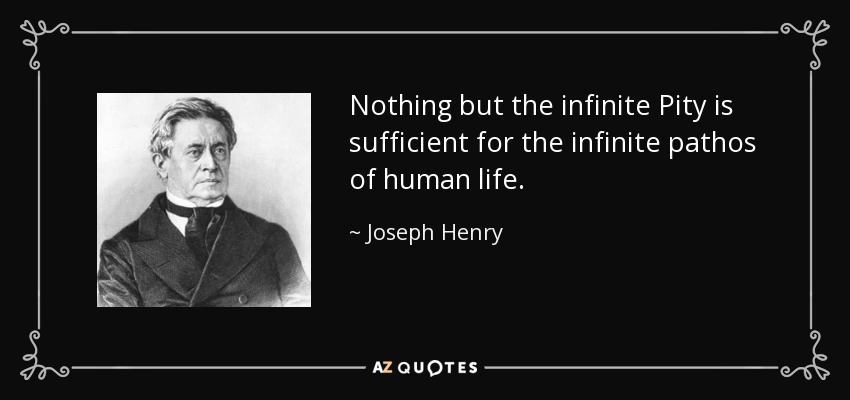 Nothing but the infinite Pity is sufficient for the infinite pathos of human life. - Joseph Henry
