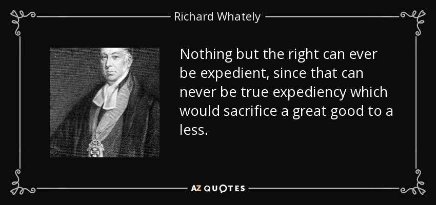 Nothing but the right can ever be expedient, since that can never be true expediency which would sacrifice a great good to a less. - Richard Whately