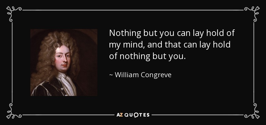 Nothing but you can lay hold of my mind, and that can lay hold of nothing but you. - William Congreve