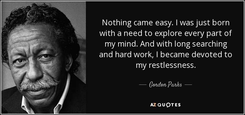 Nothing came easy. I was just born with a need to explore every part of my mind. And with long searching and hard work, I became devoted to my restlessness. - Gordon Parks