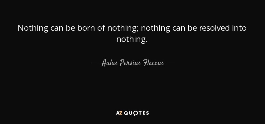 Nothing can be born of nothing; nothing can be resolved into nothing. - Aulus Persius Flaccus