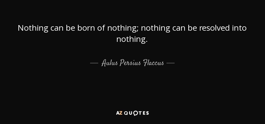 Nothing can be born of nothing; nothing can be resolved into nothing. - Aulus Persius Flaccus