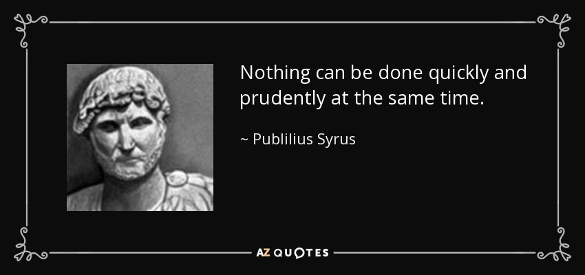 Nothing can be done quickly and prudently at the same time. - Publilius Syrus