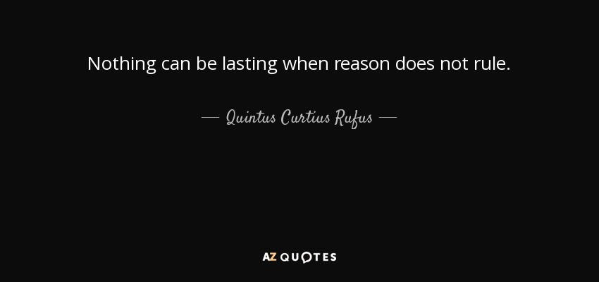 Nothing can be lasting when reason does not rule. - Quintus Curtius Rufus