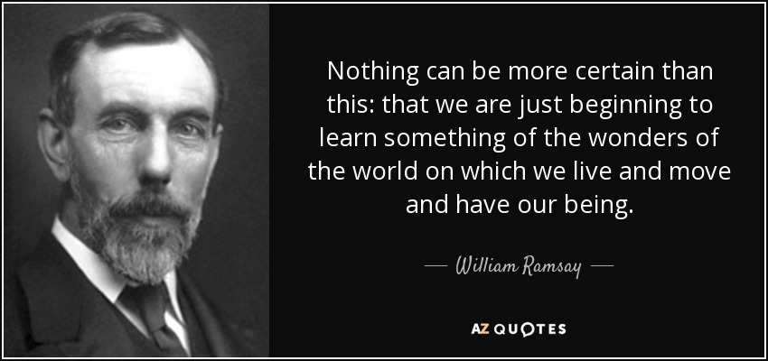 Nothing can be more certain than this: that we are just beginning to learn something of the wonders of the world on which we live and move and have our being. - William Ramsay