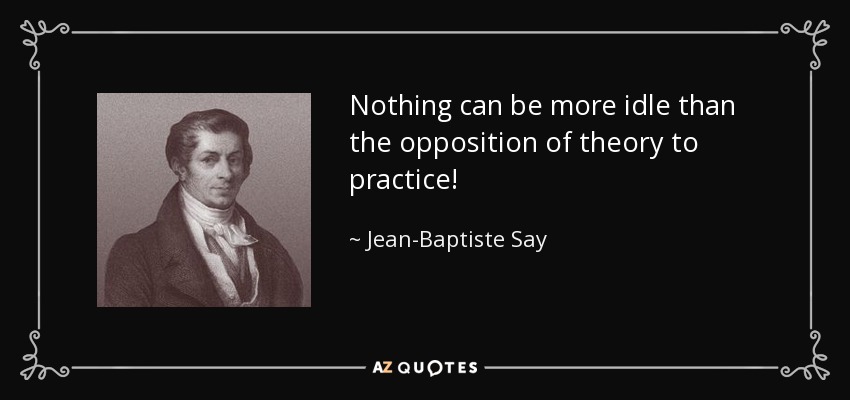 Nothing can be more idle than the opposition of theory to practice! - Jean-Baptiste Say