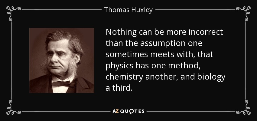 Nothing can be more incorrect than the assumption one sometimes meets with, that physics has one method, chemistry another, and biology a third. - Thomas Huxley