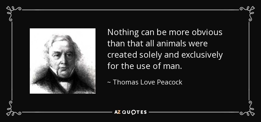 Nothing can be more obvious than that all animals were created solely and exclusively for the use of man. - Thomas Love Peacock