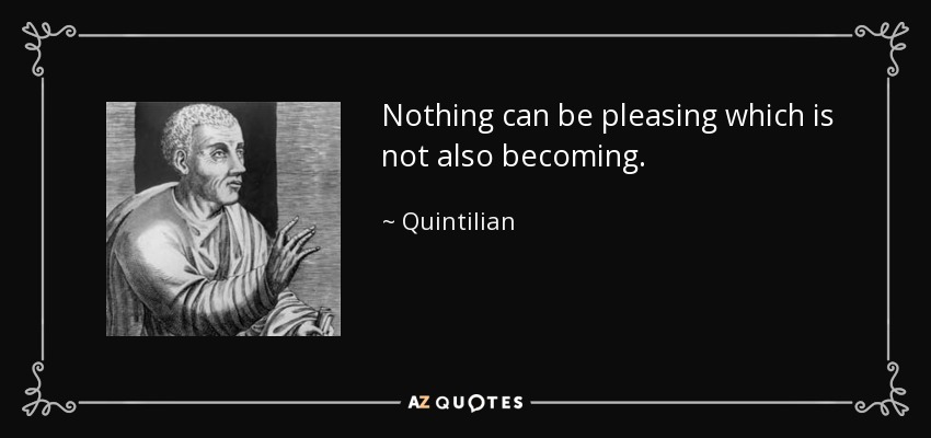 Nothing can be pleasing which is not also becoming. - Quintilian