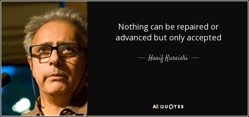 Nothing can be repaired or advanced but only accepted - Hanif Kureishi