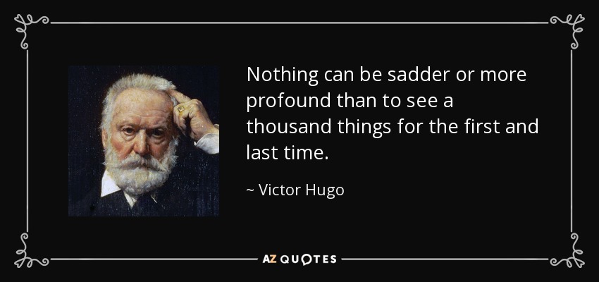 Nothing can be sadder or more profound than to see a thousand things for the first and last time. - Victor Hugo