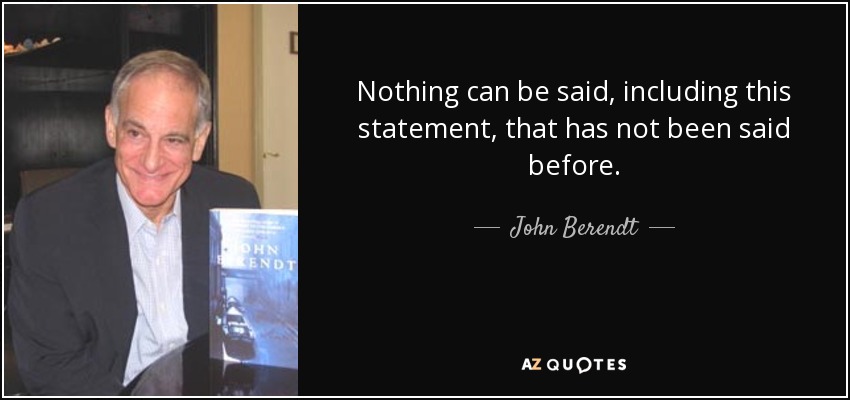 Nothing can be said, including this statement, that has not been said before. - John Berendt