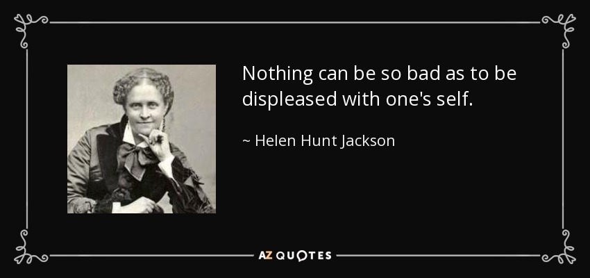 Nothing can be so bad as to be displeased with one's self. - Helen Hunt Jackson