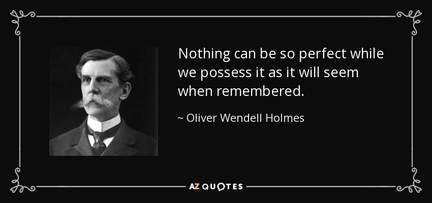 Nothing can be so perfect while we possess it as it will seem when remembered. - Oliver Wendell Holmes, Jr.