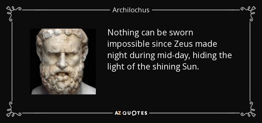 Nothing can be sworn impossible since Zeus made night during mid-day, hiding the light of the shining Sun. - Archilochus