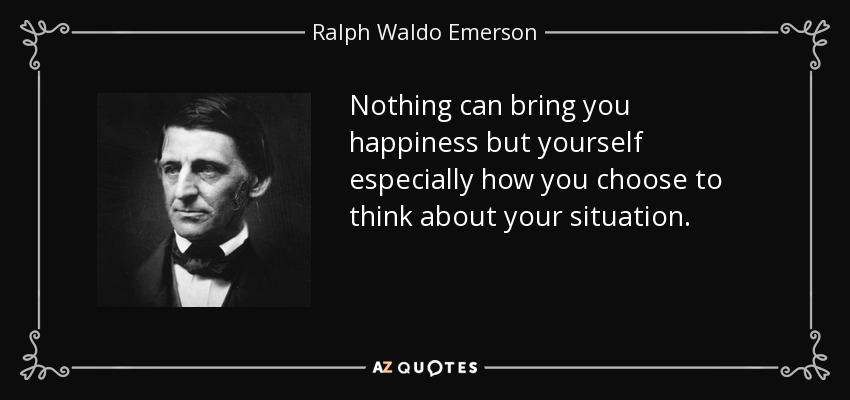Nothing can bring you happiness but yourself especially how you choose to think about your situation. - Ralph Waldo Emerson