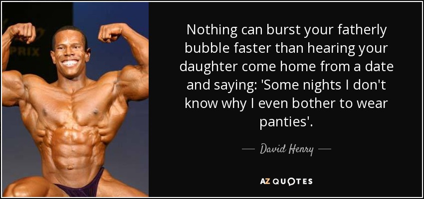 Nothing can burst your fatherly bubble faster than hearing your daughter come home from a date and saying: 'Some nights I don't know why I even bother to wear panties'. - David Henry
