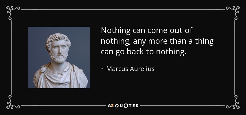 Nothing can come out of nothing, any more than a thing can go back to nothing. - Marcus Aurelius