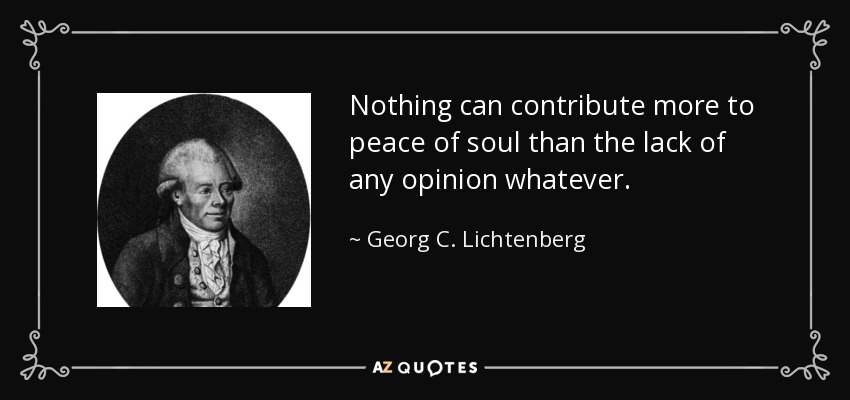 Nothing can contribute more to peace of soul than the lack of any opinion whatever. - Georg C. Lichtenberg