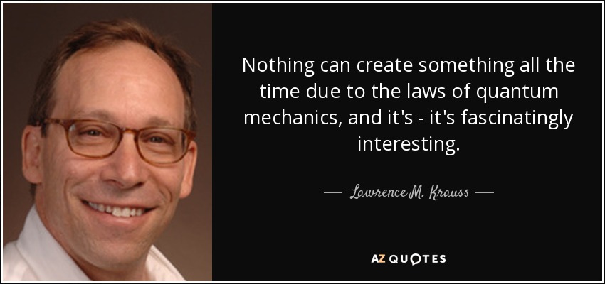 Nothing can create something all the time due to the laws of quantum mechanics, and it's - it's fascinatingly interesting. - Lawrence M. Krauss