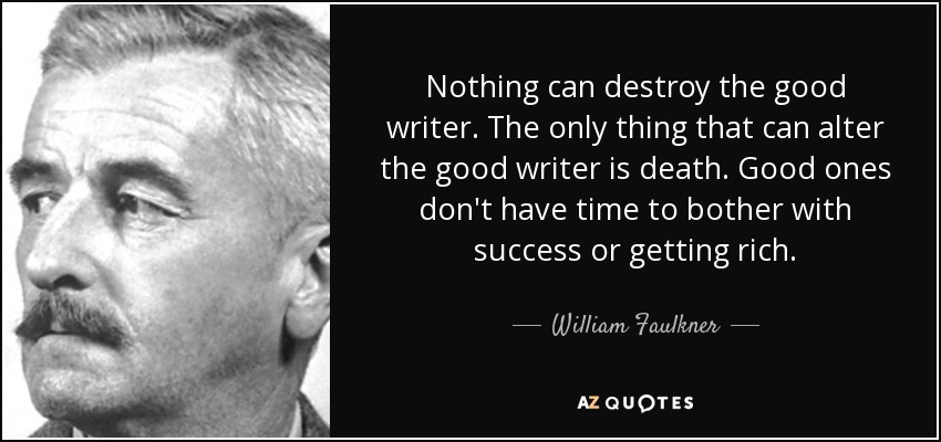 Nothing can destroy the good writer. The only thing that can alter the good writer is death. Good ones don't have time to bother with success or getting rich. - William Faulkner