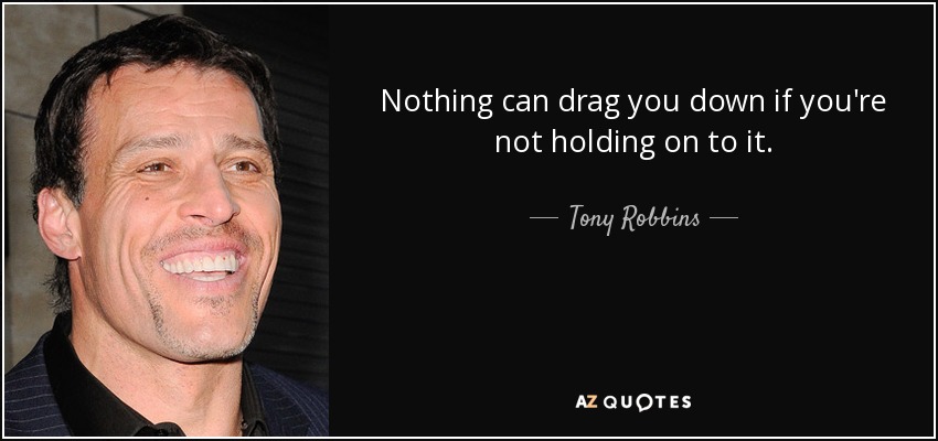 Nothing can drag you down if you're not holding on to it. - Tony Robbins