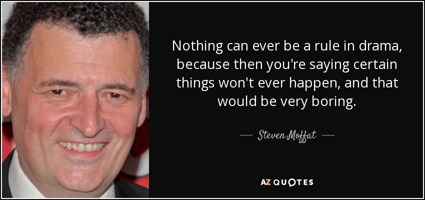 Nothing can ever be a rule in drama, because then you're saying certain things won't ever happen, and that would be very boring. - Steven Moffat