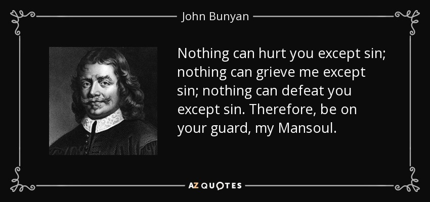 Nothing can hurt you except sin; nothing can grieve me except sin; nothing can defeat you except sin. Therefore, be on your guard, my Mansoul. - John Bunyan