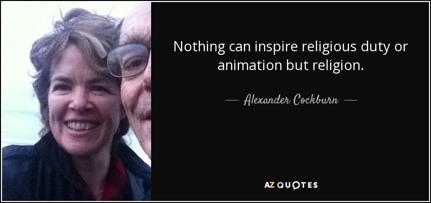Nothing can inspire religious duty or animation but religion. - Alexander Cockburn