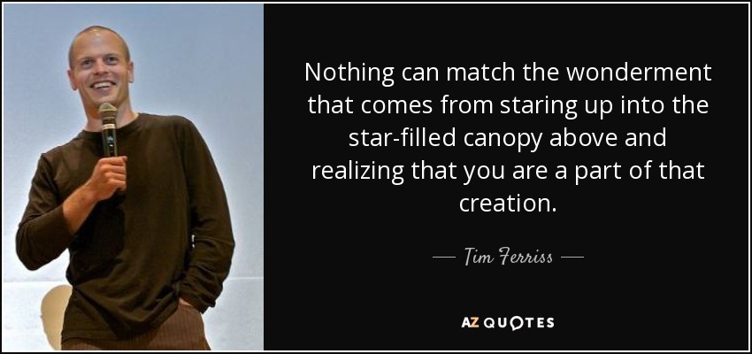 Nothing can match the wonderment that comes from staring up into the star-filled canopy above and realizing that you are a part of that creation. - Tim Ferriss