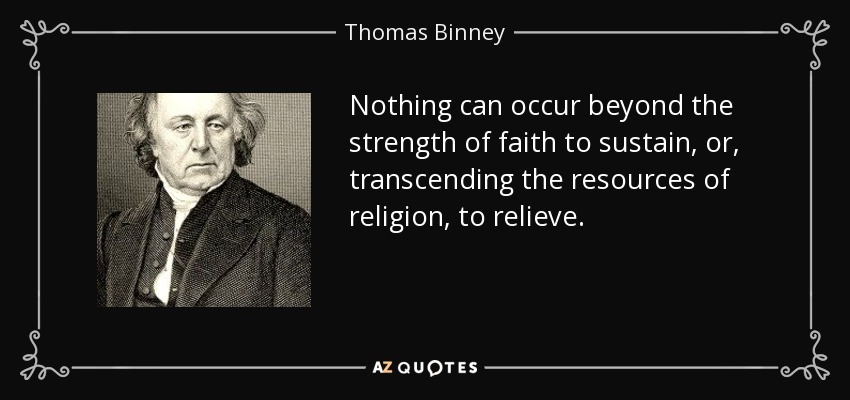 Nothing can occur beyond the strength of faith to sustain, or, transcending the resources of religion, to relieve. - Thomas Binney