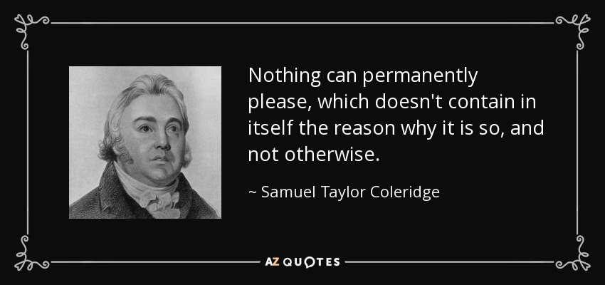 Nothing can permanently please, which doesn't contain in itself the reason why it is so, and not otherwise. - Samuel Taylor Coleridge