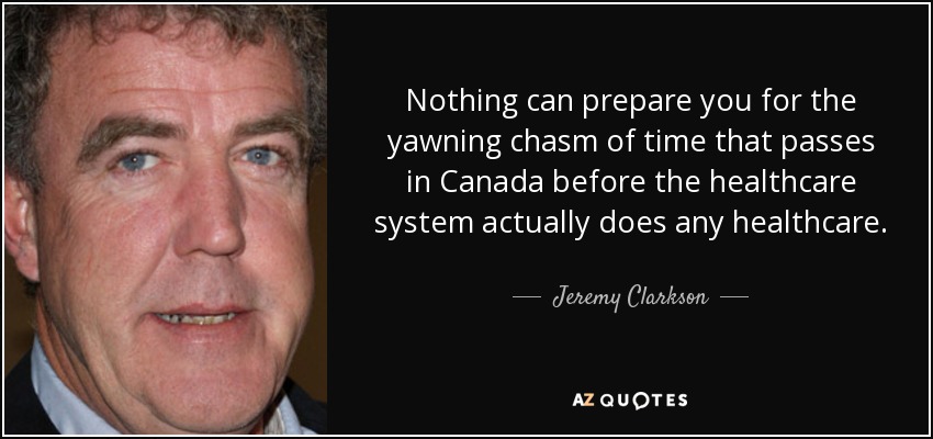 Nothing can prepare you for the yawning chasm of time that passes in Canada before the healthcare system actually does any healthcare. - Jeremy Clarkson