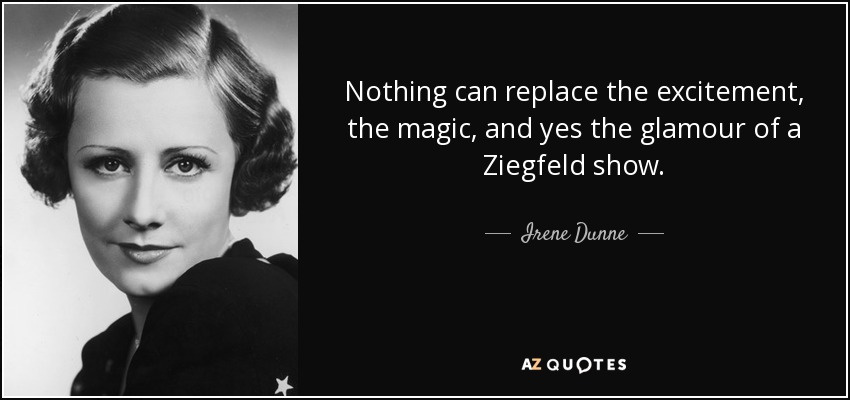 Nothing can replace the excitement, the magic, and yes the glamour of a Ziegfeld show. - Irene Dunne