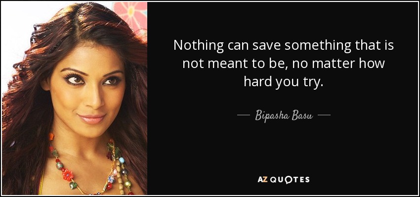 Nothing can save something that is not meant to be, no matter how hard you try. - Bipasha Basu